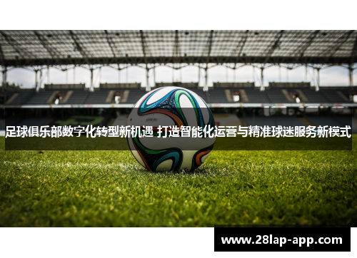 足球俱乐部数字化转型新机遇 打造智能化运营与精准球迷服务新模式