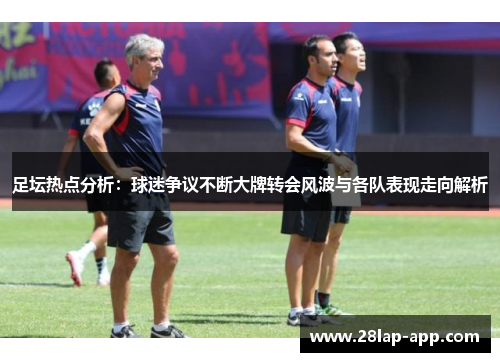 足坛热点分析：球迷争议不断大牌转会风波与各队表现走向解析