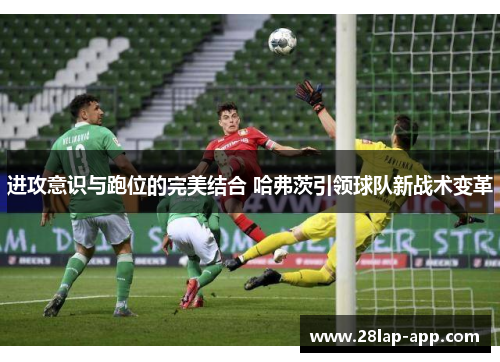进攻意识与跑位的完美结合 哈弗茨引领球队新战术变革