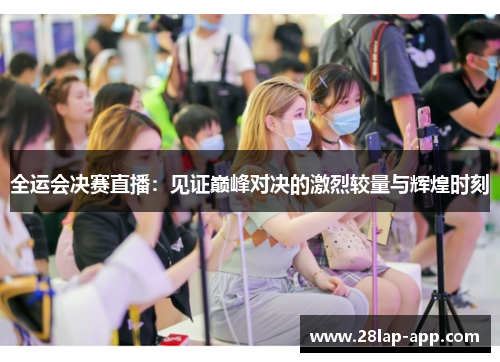 全运会决赛直播：见证巅峰对决的激烈较量与辉煌时刻