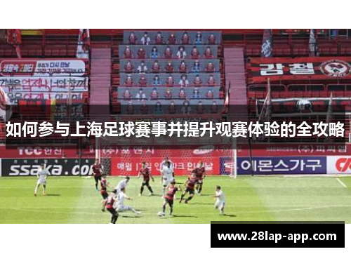 如何参与上海足球赛事并提升观赛体验的全攻略
