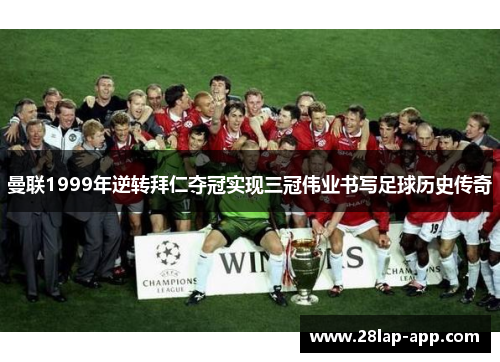 曼联1999年逆转拜仁夺冠实现三冠伟业书写足球历史传奇