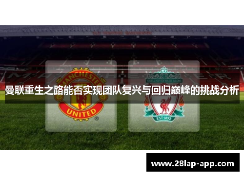 曼联重生之路能否实现团队复兴与回归巅峰的挑战分析