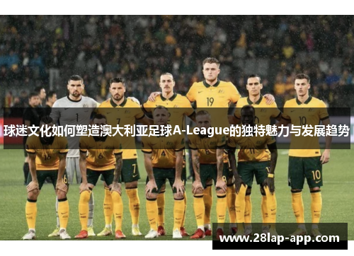 球迷文化如何塑造澳大利亚足球A-League的独特魅力与发展趋势