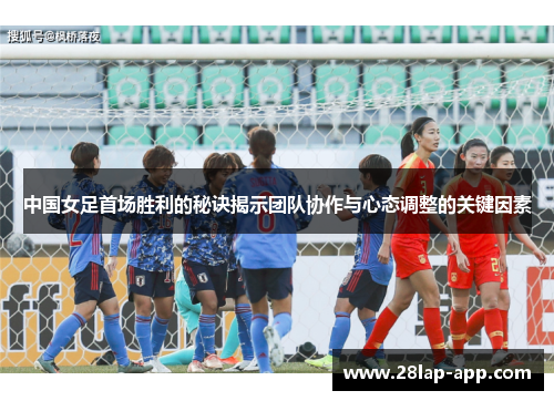 中国女足首场胜利的秘诀揭示团队协作与心态调整的关键因素