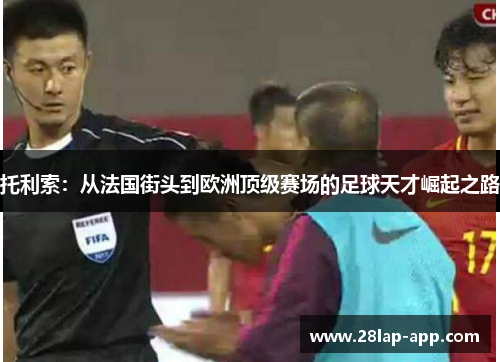 托利索：从法国街头到欧洲顶级赛场的足球天才崛起之路
