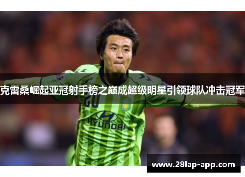 克雷桑崛起亚冠射手榜之巅成超级明星引领球队冲击冠军