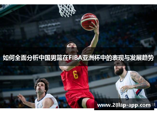 如何全面分析中国男篮在FIBA亚洲杯中的表现与发展趋势