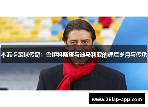 本菲卡足球传奇：鲁伊科斯塔与迪马利亚的辉煌岁月与传承