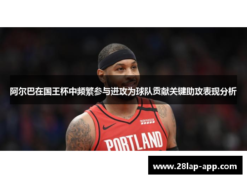 阿尔巴在国王杯中频繁参与进攻为球队贡献关键助攻表现分析